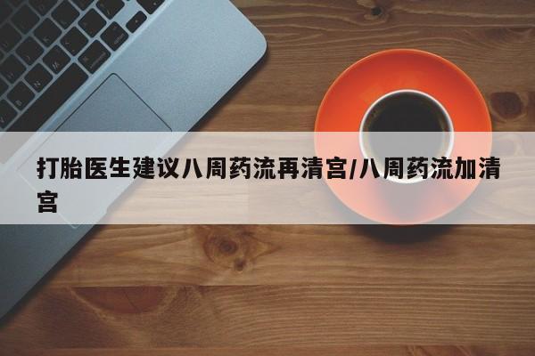 怀孕可以自己买药流吗打胎医生建议八周药流再清宫/八周药流加清宫