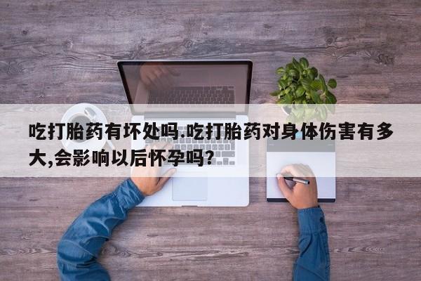 怀孕可以自己买药流吗吃打胎药有坏处吗.吃打胎药对身体伤害有多大,会影响以后怀孕吗？