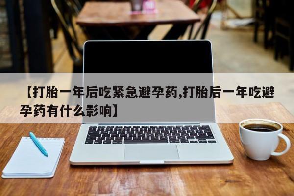 怀孕可以自己买药流吗【打胎一年后吃紧急避孕药,打胎后一年吃避孕药有什么影响】