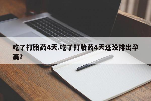 怀孕可以自己买药流吗吃了打胎药4天.吃了打胎药4天还没排出孕囊？