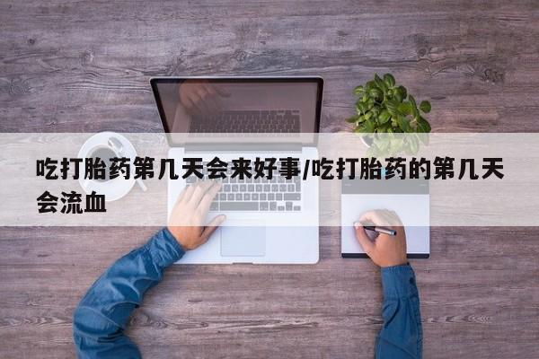 怀孕可以自己买药流吗吃打胎药第几天会来好事/吃打胎药的第几天会流血