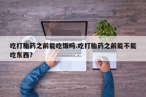 怀孕可以自己买药流吗吃打胎药之前能吃饭吗.吃打胎药之前能不能吃东西？