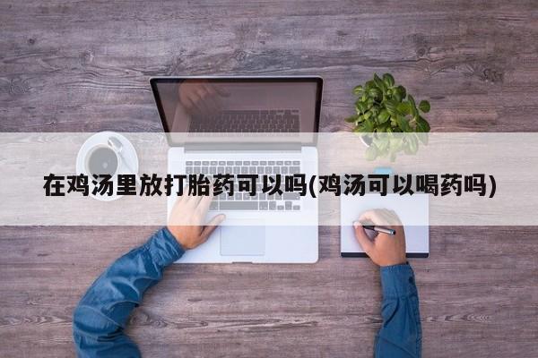 怀孕可以自己买药流吗在鸡汤里放打胎药可以吗(鸡汤可以喝药吗)
