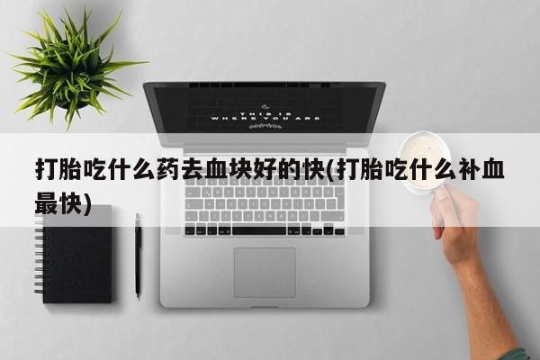 怀孕可以自己买药流吗打胎吃什么药去血块好的快(打胎吃什么补血最快)