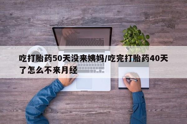 怀孕可以自己买药流吗吃打胎药50天没来姨妈/吃完打胎药40天了怎么不来月经