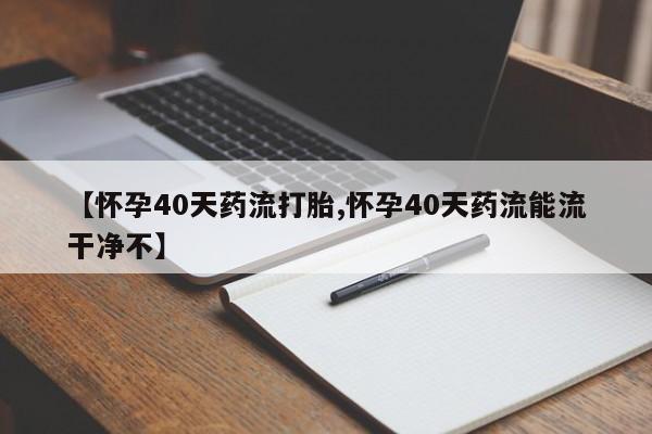怀孕可以自己买药流吗【怀孕40天药流打胎,怀孕40天药流能流干净不】