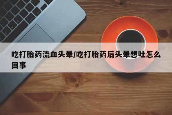 怀孕可以自己买药流吗吃打胎药流血头晕/吃打胎药后头晕想吐怎么回事
