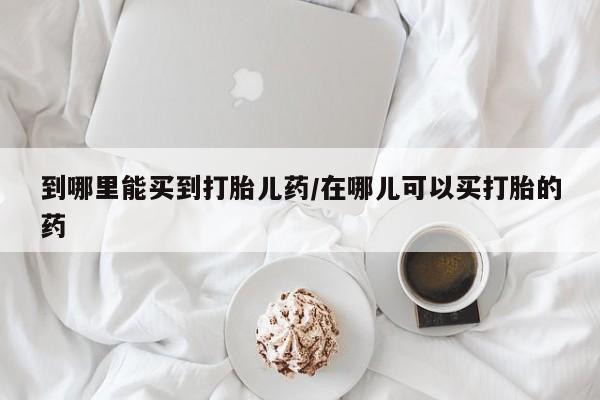怀孕可以自己买药流吗到哪里能买到打胎儿药/在哪儿可以买打胎的药