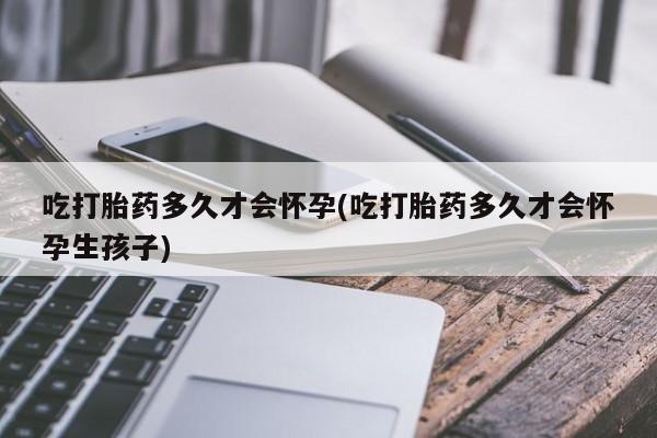 怀孕可以自己买药流吗吃打胎药多久才会怀孕(吃打胎药多久才会怀孕生孩子)