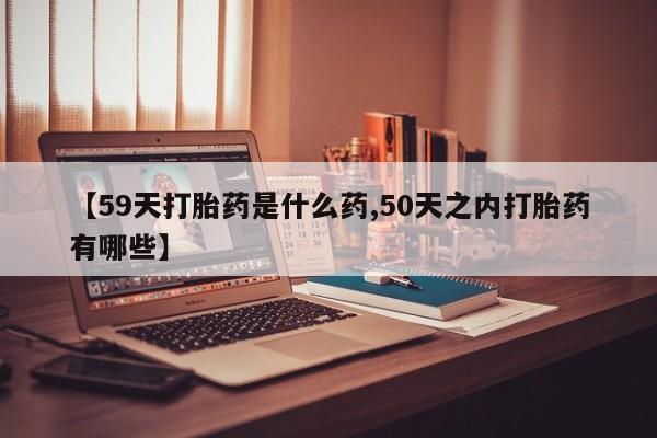 怀孕可以自己买药流吗【59天打胎药是什么药,50天之内打胎药有哪些】