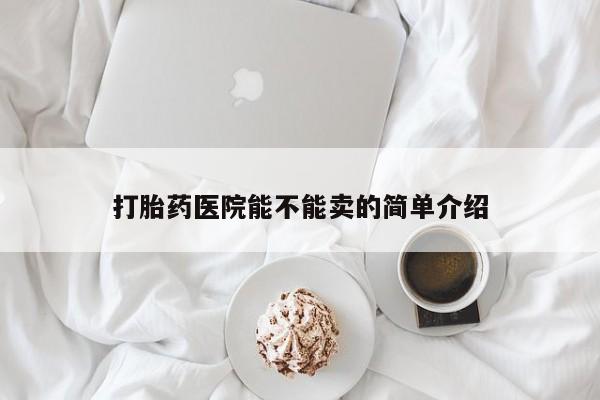怀孕可以自己买药流吗打胎药医院能不能卖的简单介绍