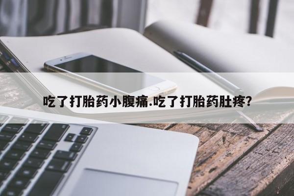 怀孕可以自己买药流吗吃了打胎药小腹痛.吃了打胎药肚疼？