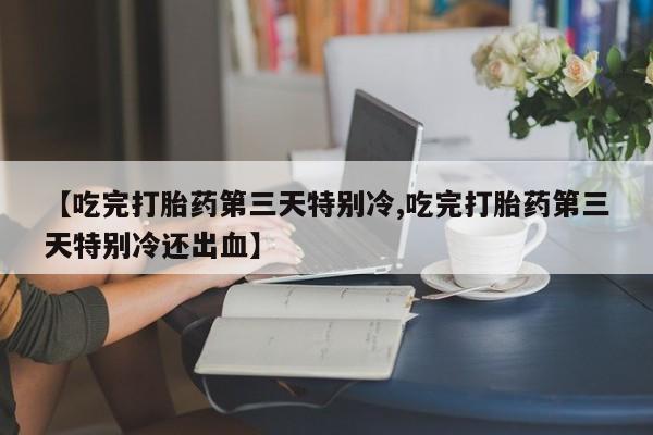 怀孕可以自己买药流吗【吃完打胎药第三天特别冷,吃完打胎药第三天特别冷还出血】