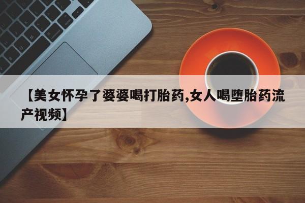 怀孕可以自己买药流吗【美女怀孕了婆婆喝打胎药,女人喝堕胎药流产视频】