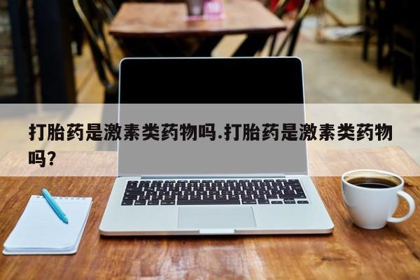 怀孕可以自己买药流吗打胎药是激素类药物吗.打胎药是激素类药物吗？