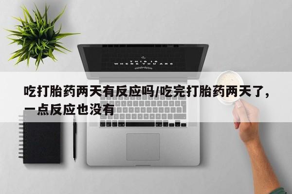 怀孕可以自己买药流吗吃打胎药两天有反应吗/吃完打胎药两天了,一点反应也没有