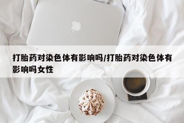 怀孕可以自己买药流吗打胎药对染色体有影响吗/打胎药对染色体有影响吗女性