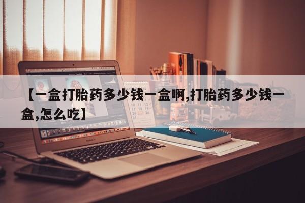怀孕可以自己买药流吗【一盒打胎药多少钱一盒啊,打胎药多少钱一盒,怎么吃】