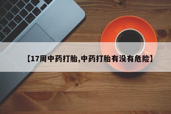 怀孕可以自己买药流吗【17周中药打胎,中药打胎有没有危险】