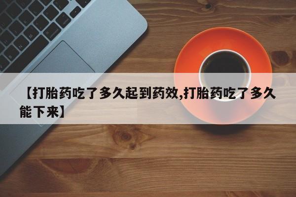 怀孕可以自己买药流吗【打胎药吃了多久起到药效,打胎药吃了多久能下来】
