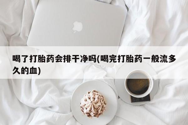 怀孕可以自己买药流吗喝了打胎药会排干净吗(喝完打胎药一般流多久的血)
