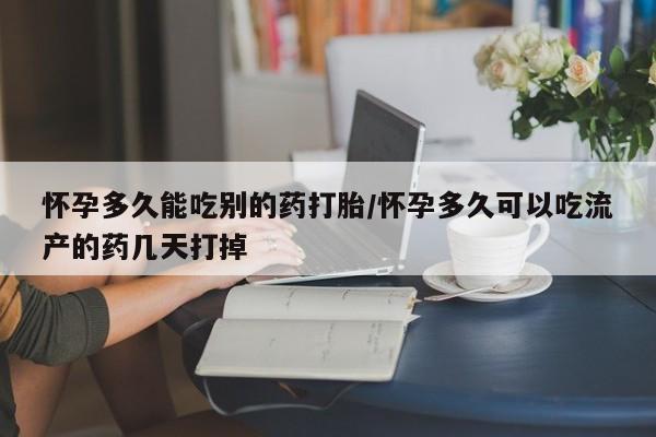 怀孕可以自己买药流吗怀孕多久能吃别的药打胎/怀孕多久可以吃流产的药几天打掉