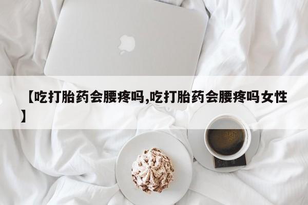 怀孕可以自己买药流吗【吃打胎药会腰疼吗,吃打胎药会腰疼吗女性】