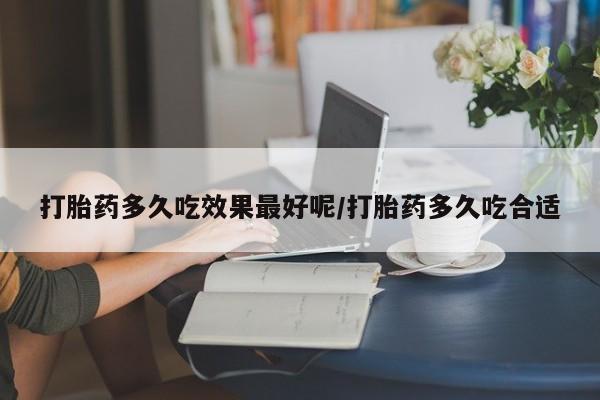 怀孕可以自己买药流吗打胎药多久吃效果最好呢/打胎药多久吃合适