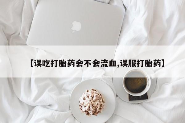 怀孕可以自己买药流吗【误吃打胎药会不会流血,误服打胎药】