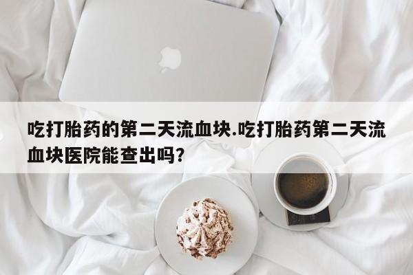 怀孕可以自己买药流吗吃打胎药的第二天流血块.吃打胎药第二天流血块医院能查出吗？