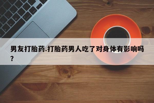 怀孕可以自己买药流吗男友打胎药.打胎药男人吃了对身体有影响吗？