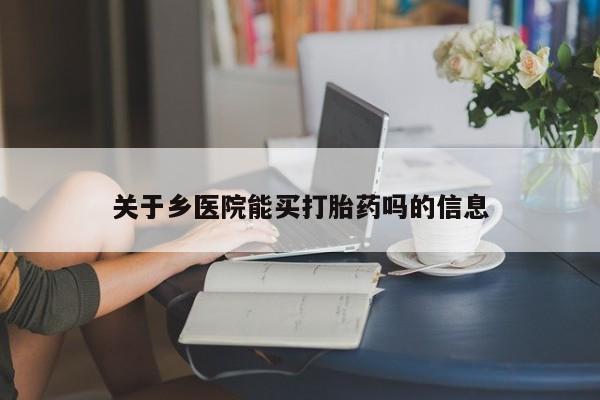 怀孕可以自己买药流吗关于乡医院能买打胎药吗的信息