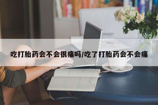 怀孕可以自己买药流吗吃打胎药会不会很痛吗/吃了打胎药会不会痛