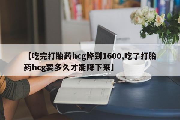 怀孕可以自己买药流吗【吃完打胎药hcg降到1600,吃了打胎药hcg要多久才能降下来】