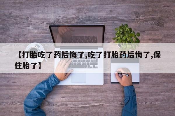 怀孕可以自己买药流吗【打胎吃了药后悔了,吃了打胎药后悔了,保住胎了】