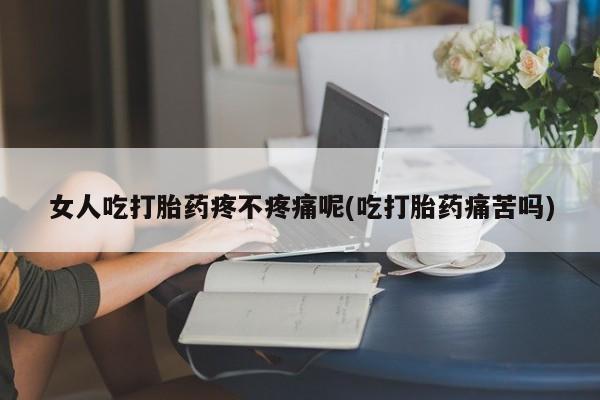 怀孕可以自己买药流吗女人吃打胎药疼不疼痛呢(吃打胎药痛苦吗)