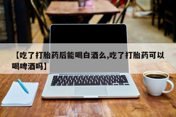 怀孕可以自己买药流吗【吃了打胎药后能喝白酒么,吃了打胎药可以喝啤酒吗】