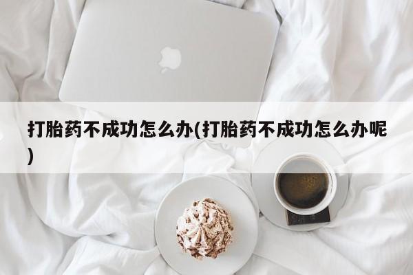 怀孕可以自己买药流吗打胎药不成功怎么办(打胎药不成功怎么办呢)