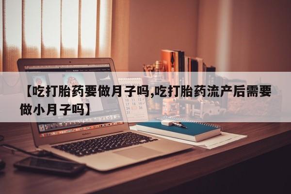 怀孕可以自己买药流吗【吃打胎药要做月子吗,吃打胎药流产后需要做小月子吗】