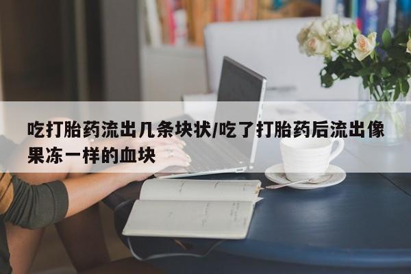 怀孕可以自己买药流吗吃打胎药流出几条块状/吃了打胎药后流出像果冻一样的血块