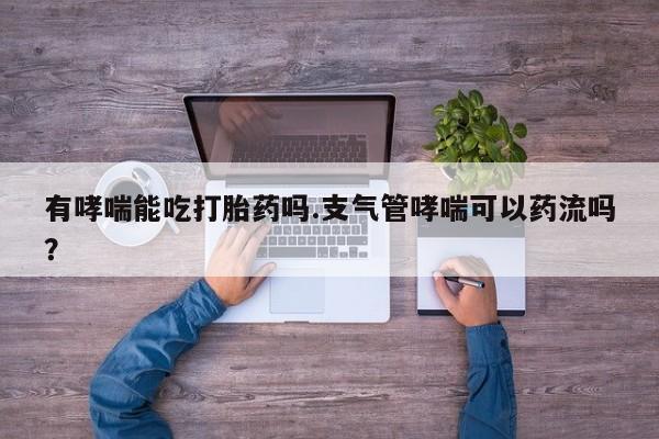 怀孕可以自己买药流吗有哮喘能吃打胎药吗.支气管哮喘可以药流吗？