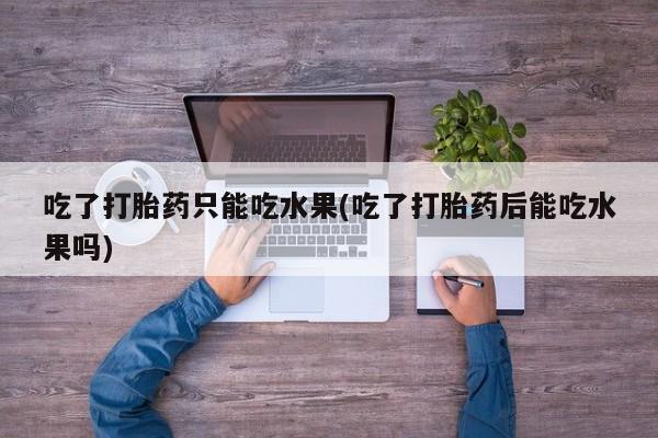 怀孕可以自己买药流吗吃了打胎药只能吃水果(吃了打胎药后能吃水果吗)