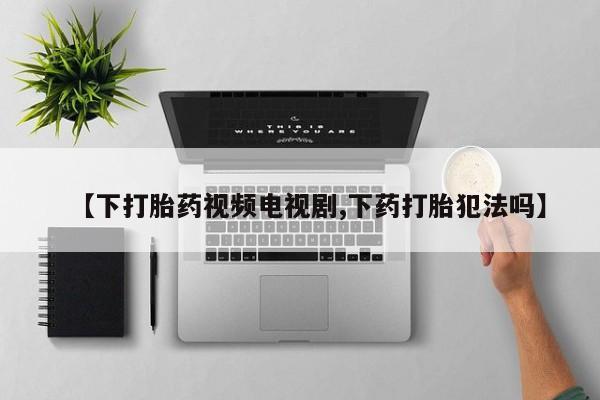怀孕可以自己买药流吗【下打胎药视频电视剧,下药打胎犯法吗】
