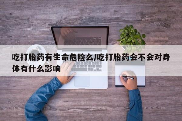 怀孕可以自己买药流吗吃打胎药有生命危险么/吃打胎药会不会对身体有什么影响