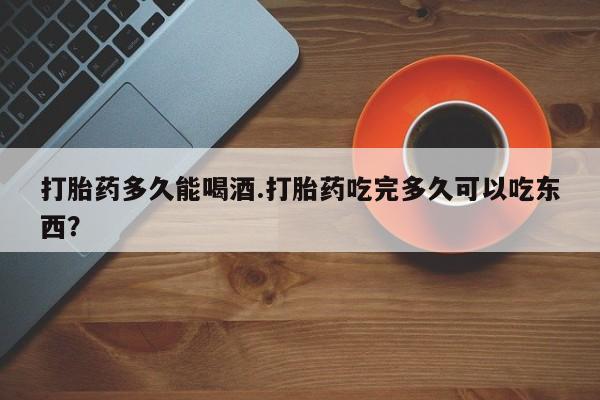 怀孕可以自己买药流吗打胎药多久能喝酒.打胎药吃完多久可以吃东西？