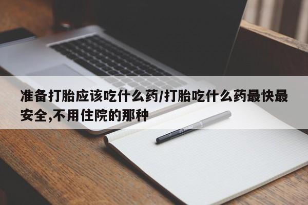 怀孕可以自己买药流吗准备打胎应该吃什么药/打胎吃什么药最快最安全,不用住院的那种