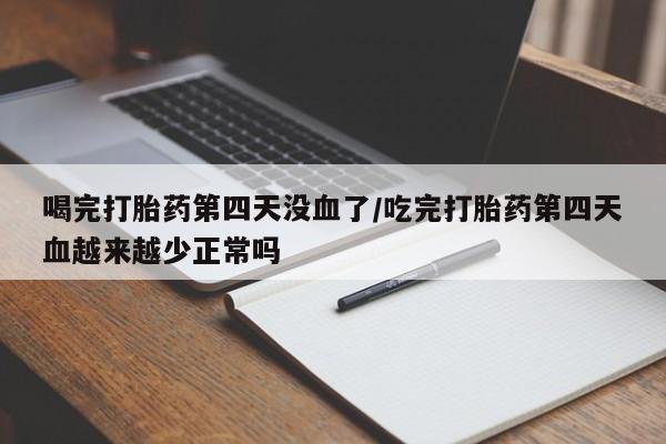 怀孕可以自己买药流吗喝完打胎药第四天没血了/吃完打胎药第四天血越来越少正常吗