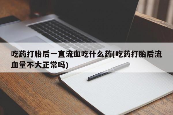 怀孕可以自己买药流吗吃药打胎后一直流血吃什么药(吃药打胎后流血量不大正常吗)