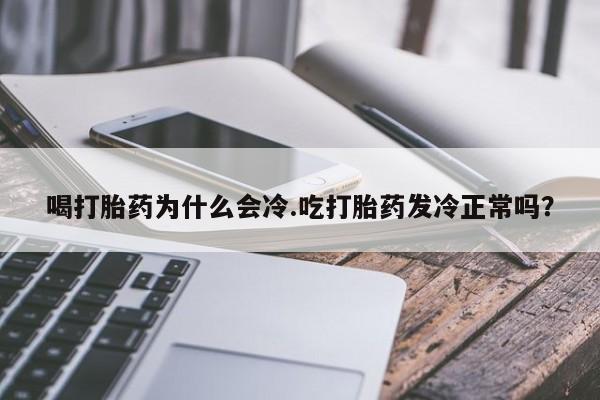怀孕可以自己买药流吗喝打胎药为什么会冷.吃打胎药发冷正常吗?