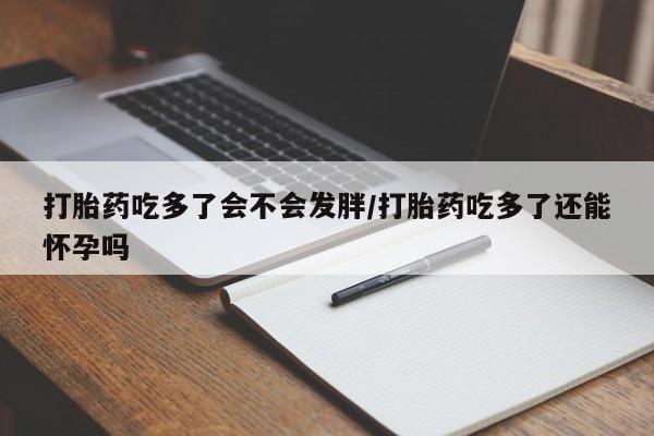 怀孕可以自己买药流吗打胎药吃多了会不会发胖/打胎药吃多了还能怀孕吗